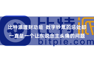 比特派理财功能 数字钞票的惩处却一直是一个让东说念主头痛的问题