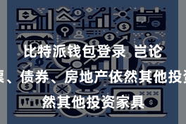比特派钱包登录  岂论是股票、债券、房地产依然其他投资家具